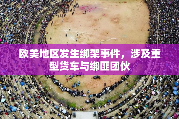 欧美地区发生绑架事件，涉及重型货车与绑匪团伙