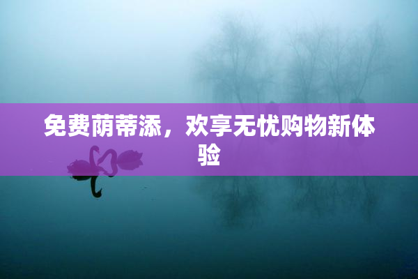 免费荫蒂添，欢享无忧购物新体验