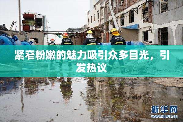 紧窄粉嫩的魅力吸引众多目光，引发热议