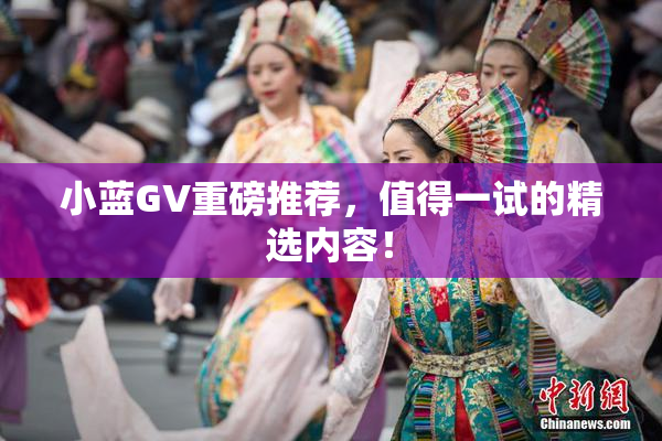 小蓝GV重磅推荐，值得一试的精选内容！
