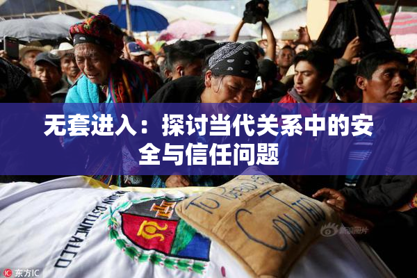 无套进入：探讨当代关系中的安全与信任问题