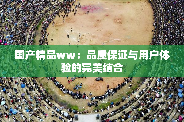 国产精品ww：品质保证与用户体验的完美结合