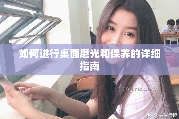 如何进行桌面磨光和保养的详细指南