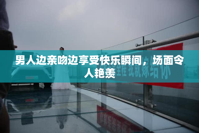 男人边亲吻边享受快乐瞬间，场面令人艳羡