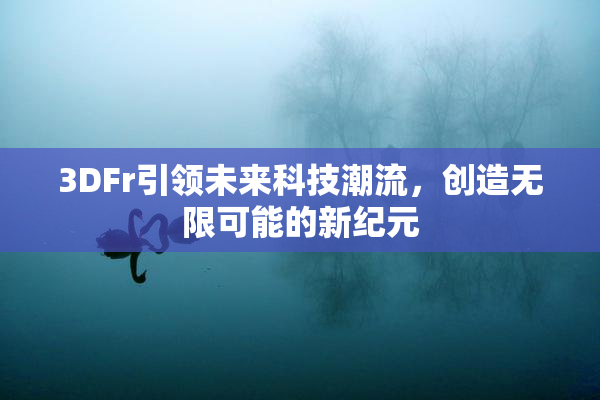 3DFr引领未来科技潮流，创造无限可能的新纪元