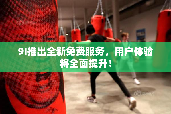 9I推出全新免费服务，用户体验将全面提升！