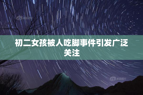 初二女孩被人吃脚事件引发广泛关注