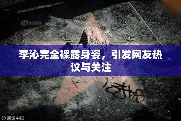 李沁完全裸露身姿，引发网友热议与关注