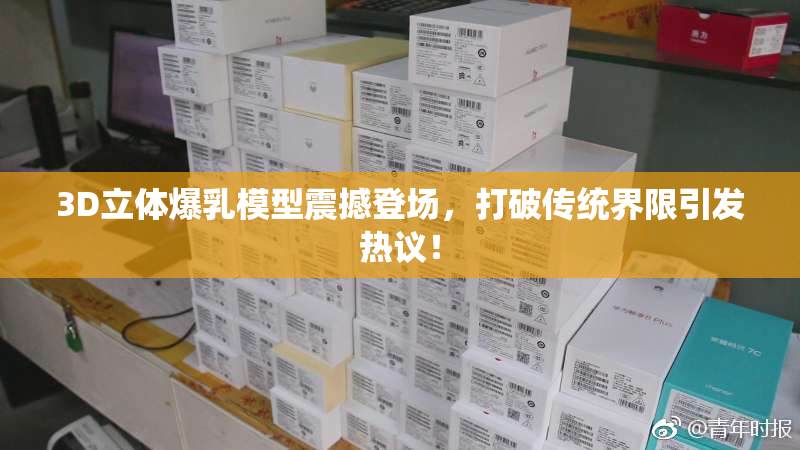 3D立体爆乳模型震撼登场，打破传统界限引发热议！