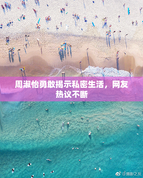 周淑怡勇敢揭示私密生活，网友热议不断