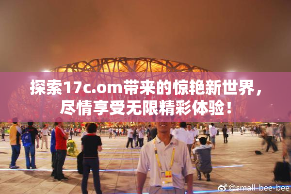 探索17c.om带来的惊艳新世界，尽情享受无限精彩体验！