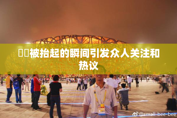 妺妺被抬起的瞬间引发众人关注和热议