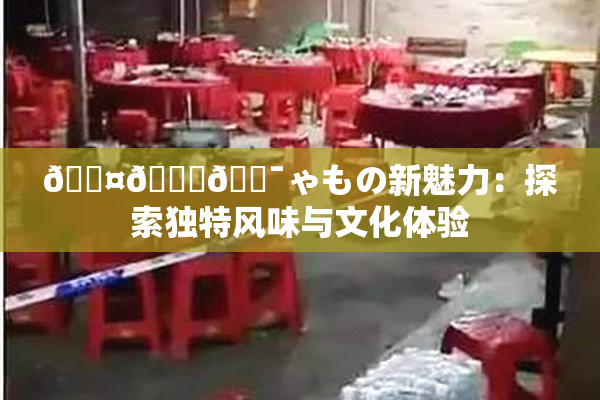 🖤🌃🔯ゃもの新魅力：探索独特风味与文化体验