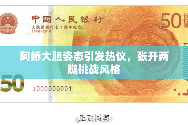 阿娇大胆姿态引发热议，张开两腿挑战风格