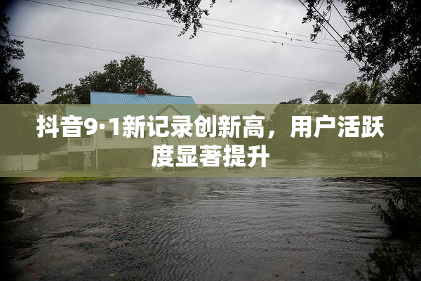 抖音9·1新记录创新高，用户活跃度显著提升