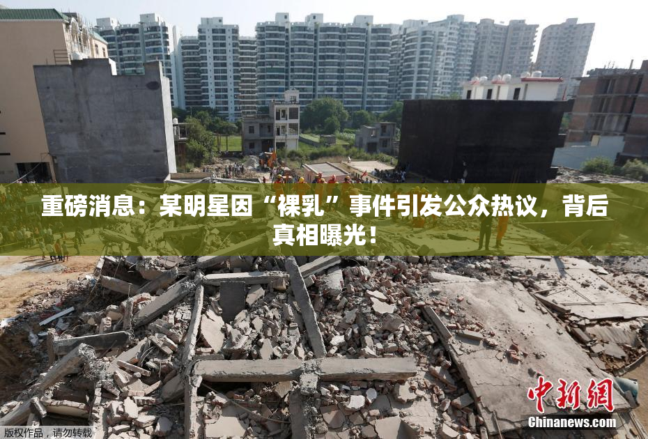 重磅消息：某明星因“裸乳”事件引发公众热议，背后真相曝光！