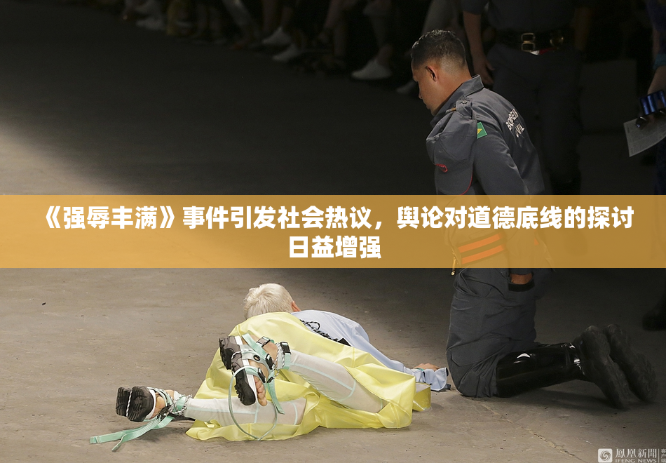 《强辱丰满》事件引发社会热议，舆论对道德底线的探讨日益增强