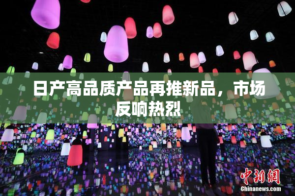 日产高品质产品再推新品，市场反响热烈