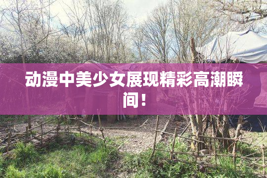 动漫中美少女展现精彩高潮瞬间！