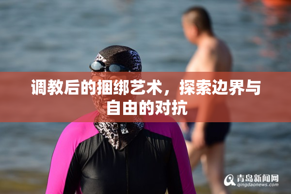 调教后的捆绑艺术，探索边界与自由的对抗