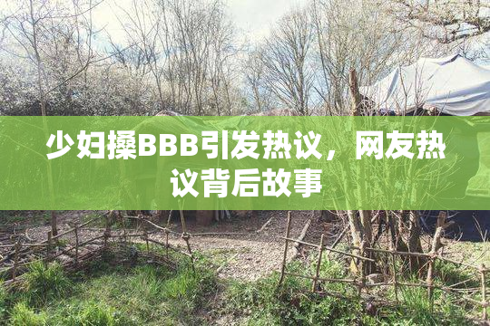 少妇搡BBB引发热议，网友热议背后故事