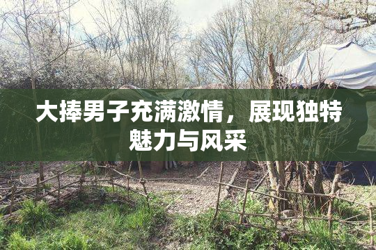 大捧男子充满激情，展现独特魅力与风采