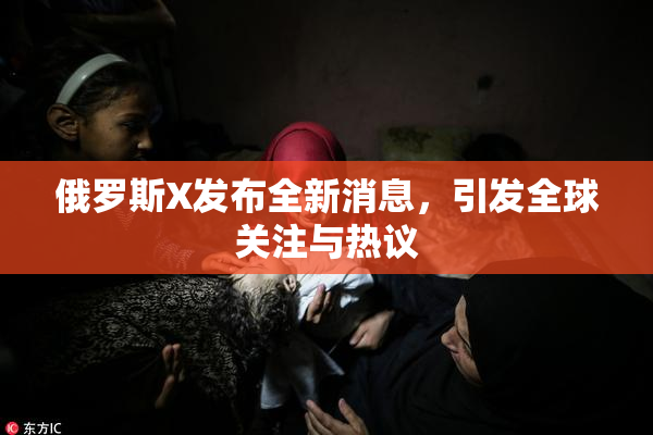 俄罗斯X发布全新消息，引发全球关注与热议