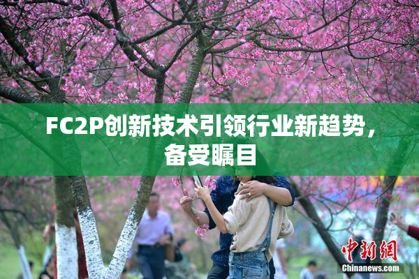 FC2P创新技术引领行业新趋势，备受瞩目