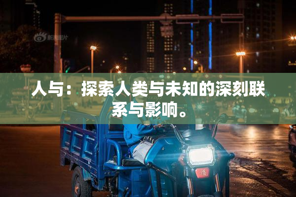 人与：探索人类与未知的深刻联系与影响。