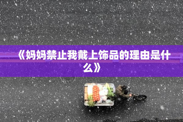 《妈妈禁止我戴上饰品的理由是什么》