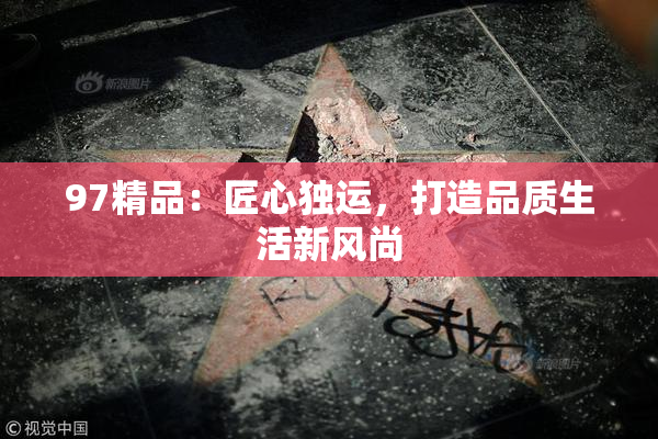 97精品：匠心独运，打造品质生活新风尚