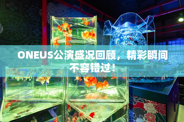 ONEUS公演盛况回顾，精彩瞬间不容错过！