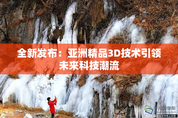 全新发布：亚洲精品3D技术引领未来科技潮流
