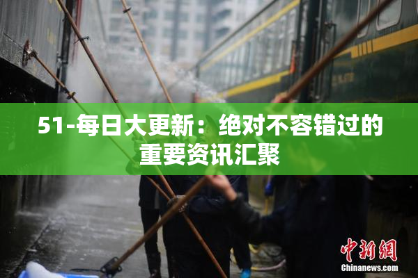 51-每日大更新：绝对不容错过的重要资讯汇聚