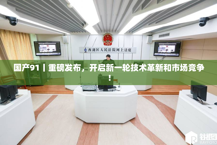 国产91丨重磅发布，开启新一轮技术革新和市场竞争！