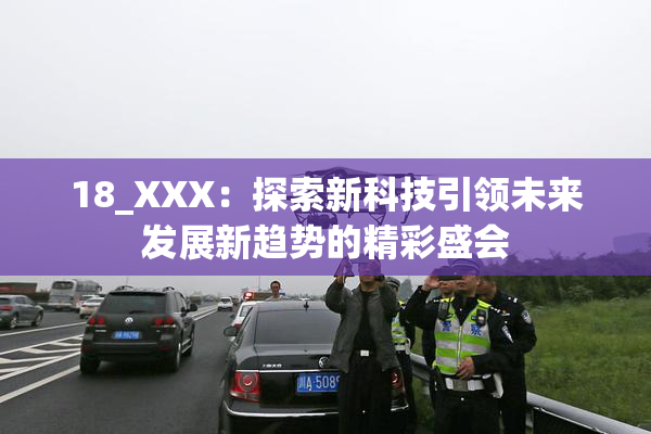 18_XXX：探索新科技引领未来发展新趋势的精彩盛会