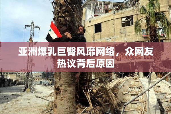 亚洲爆乳巨臀风靡网络，众网友热议背后原因