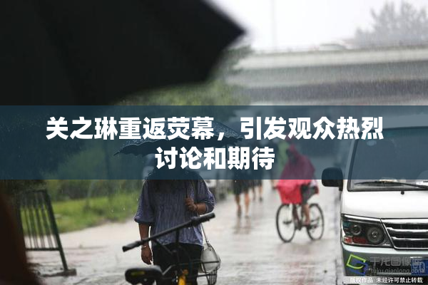关之琳重返荧幕，引发观众热烈讨论和期待