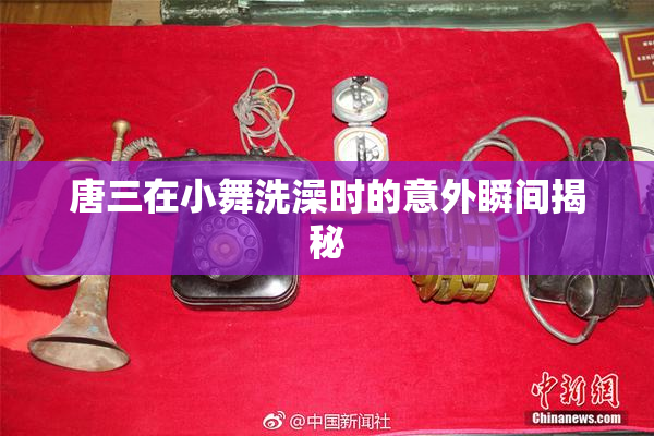 唐三在小舞洗澡时的意外瞬间揭秘