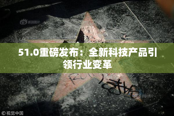 51.0重磅发布：全新科技产品引领行业变革