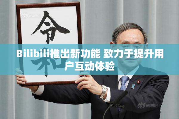 Bilibili推出新功能 致力于提升用户互动体验