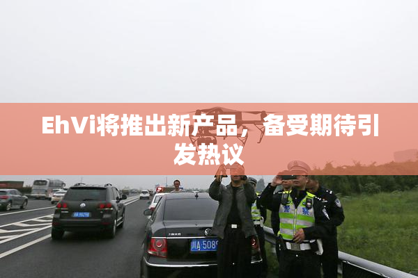 EhVi将推出新产品，备受期待引发热议