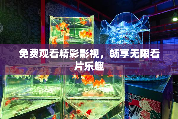 免费观看精彩影视，畅享无限看片乐趣