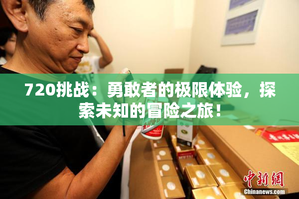 720挑战：勇敢者的极限体验，探索未知的冒险之旅！