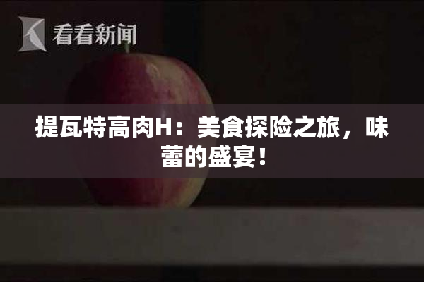 提瓦特高肉H：美食探险之旅，味蕾的盛宴！
