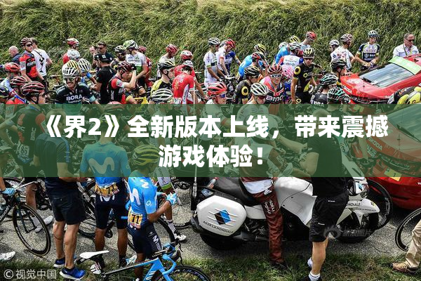 《界2》全新版本上线，带来震撼游戏体验！