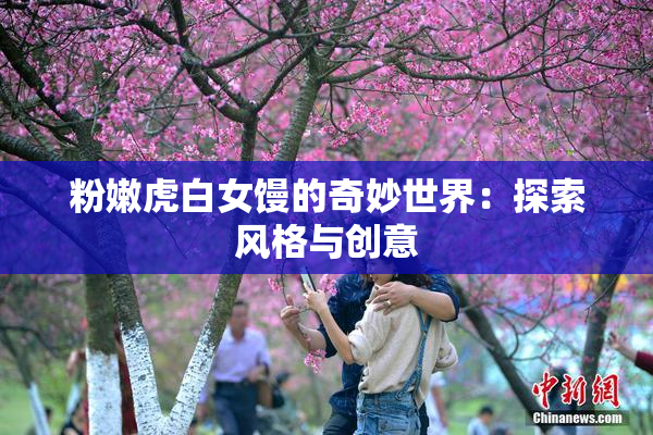 粉嫩虎白女馒的奇妙世界：探索风格与创意