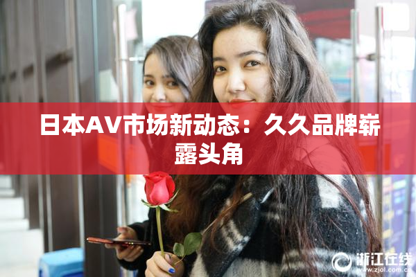 日本AV市场新动态：久久品牌崭露头角