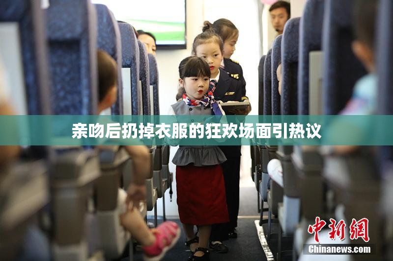 亲吻后扔掉衣服的狂欢场面引热议