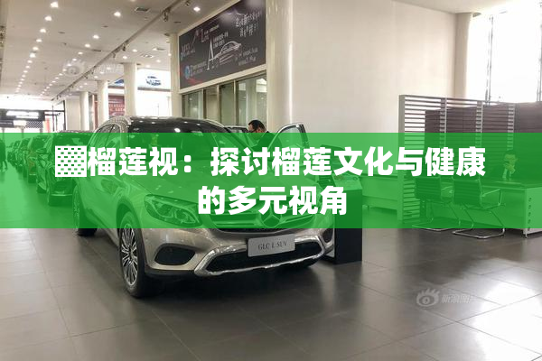▓榴莲视：探讨榴莲文化与健康的多元视角